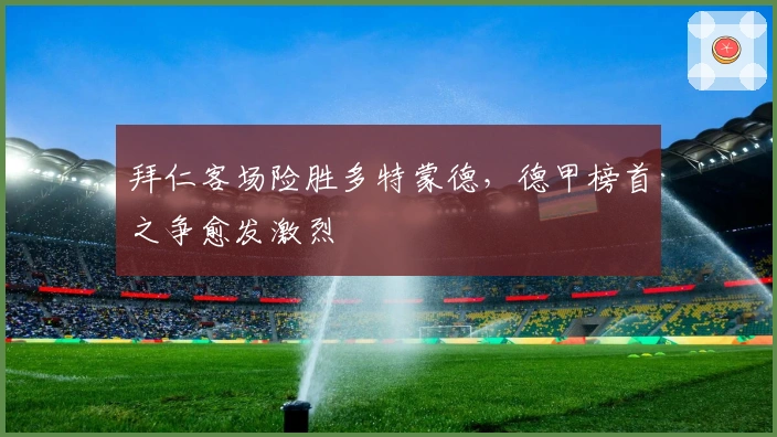 拜仁客场险胜多特蒙德，德甲榜首之争愈发激烈