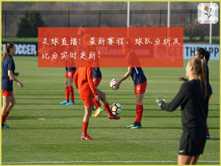 足球直播：最新赛程、球队分析及比分实时更新！