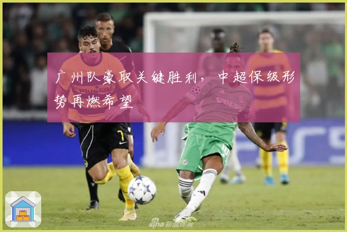 广州队豪取关键胜利，中超保级形势再燃希望