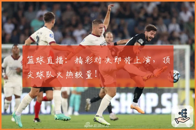 篮球直播：精彩对决即将上演，顶尖球队火热较量！