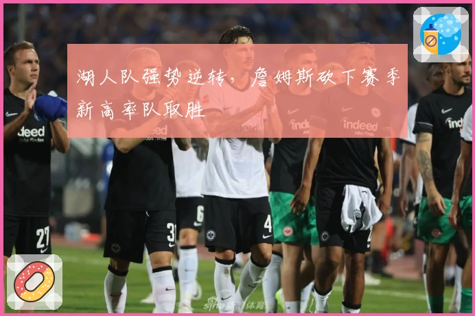 湖人队强势逆转，詹姆斯砍下赛季新高率队取胜