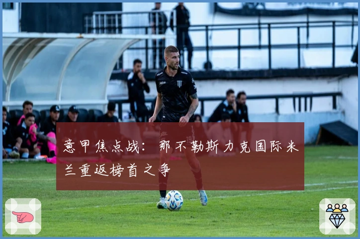 意甲焦点战：那不勒斯力克国际米兰重返榜首之争