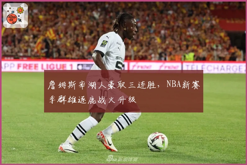 詹姆斯率湖人豪取三连胜，NBA新赛季群雄逐鹿战火升级