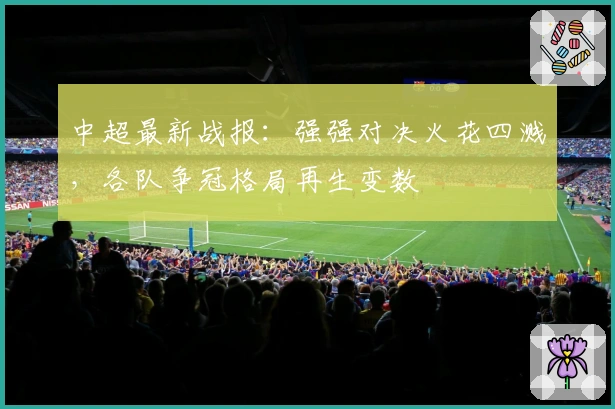 中超最新战报:强强对决火花四溅,各队争冠格局再生变数