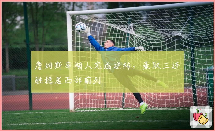 詹姆斯率湖人完成逆转,豪取三连胜稳居西部前列