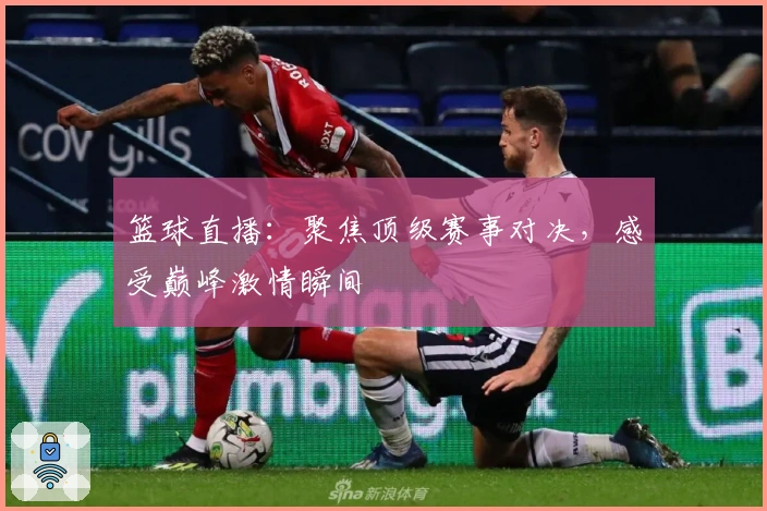 篮球直播：聚焦顶级赛事对决，感受巅峰激情瞬间