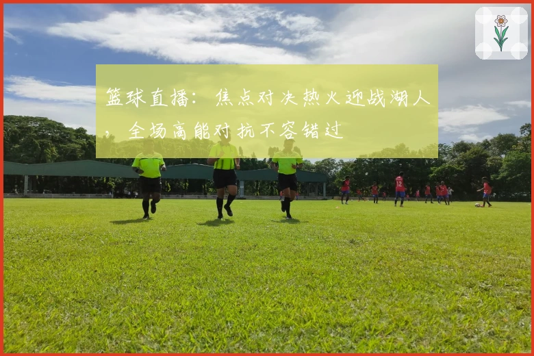 篮球直播：焦点对决热火迎战湖人，全场高能对抗不容错过