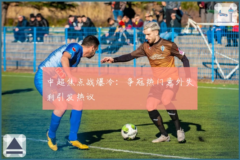 中超焦点战爆冷：争冠热门意外失利引发热议