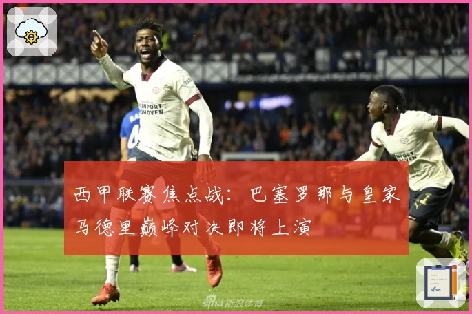 西甲联赛焦点战：巴塞罗那与皇家马德里巅峰对决即将上演