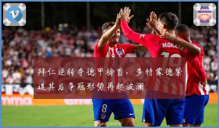 拜仁逆转夺德甲榜首，多特蒙德紧追其后争冠形势再起波澜