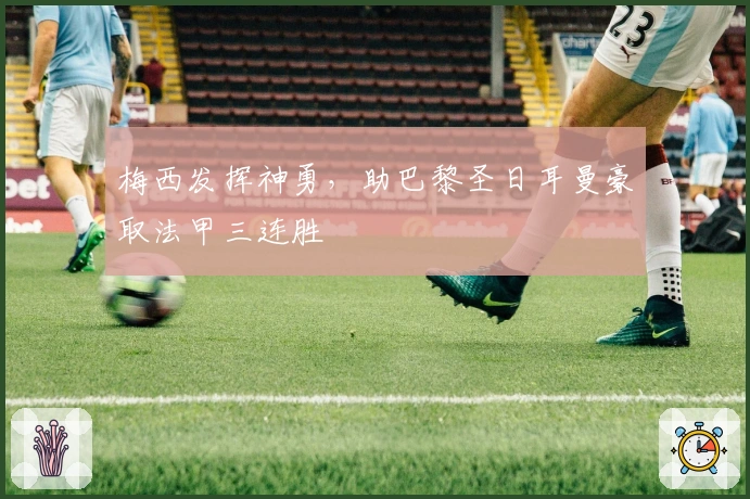 梅西发挥神勇，助巴黎圣日耳曼豪取法甲三连胜