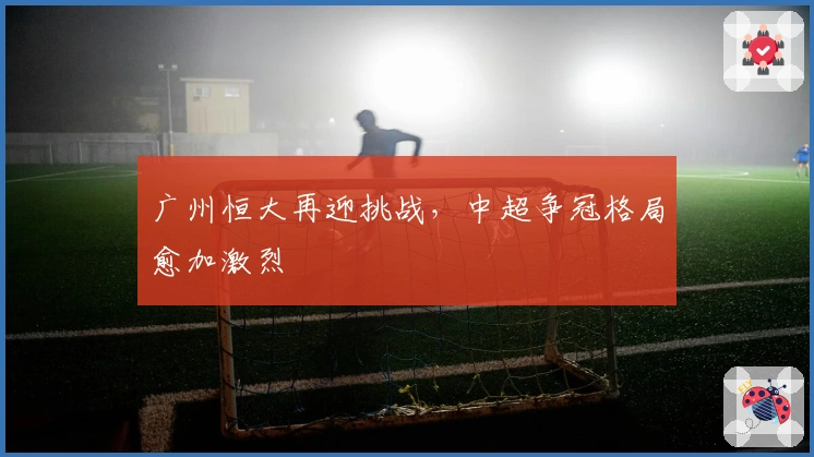 广州恒大再迎挑战，中超争冠格局愈加激烈