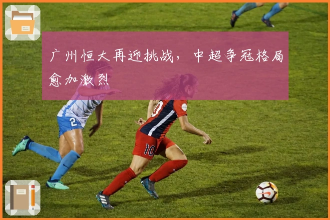 广州恒大再迎挑战，中超争冠格局愈加激烈
