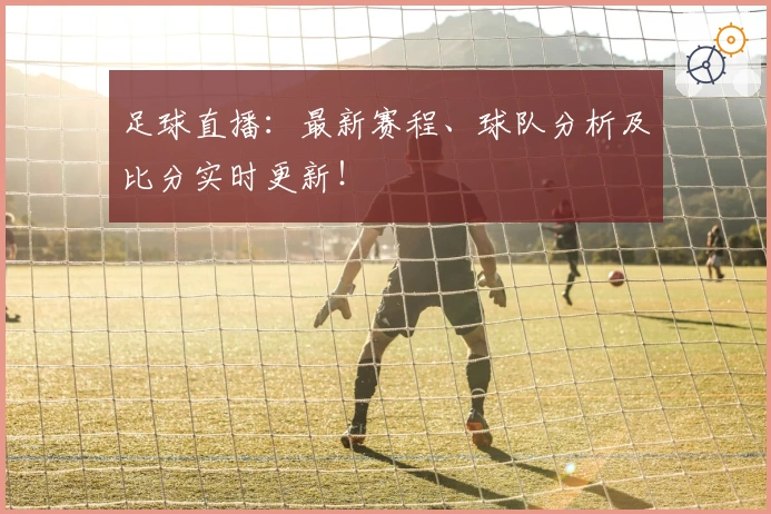 足球直播：最新赛程、球队分析及比分实时更新！