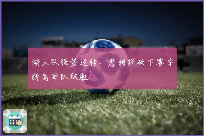 湖人队强势逆转，詹姆斯砍下赛季新高率队取胜