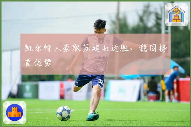 凯尔特人豪取苏超七连胜，稳固榜首优势