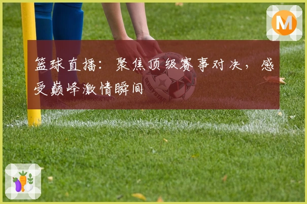 篮球直播:聚焦顶级赛事对决,感受巅峰激情瞬间