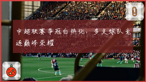 中超联赛争冠白热化，多支球队竞逐巅峰荣耀