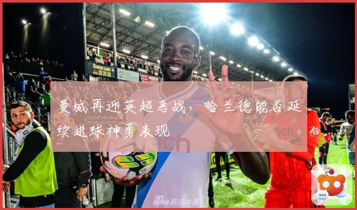 曼城再迎英超恶战，哈兰德能否延续进球神勇表现