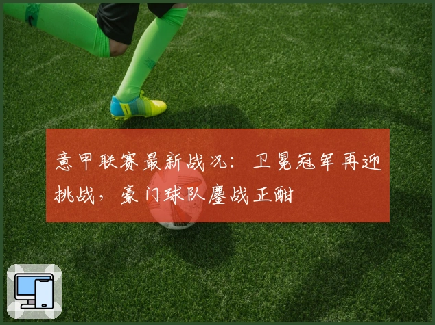 意甲联赛最新战况：卫冕冠军再迎挑战，豪门球队鏖战正酣