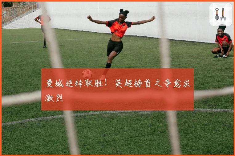 曼城逆转取胜！英超榜首之争愈发激烈